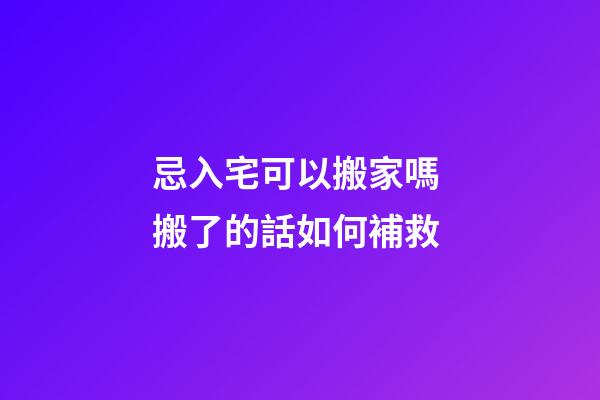 忌入宅可以搬家嗎 搬了的話如何補救
